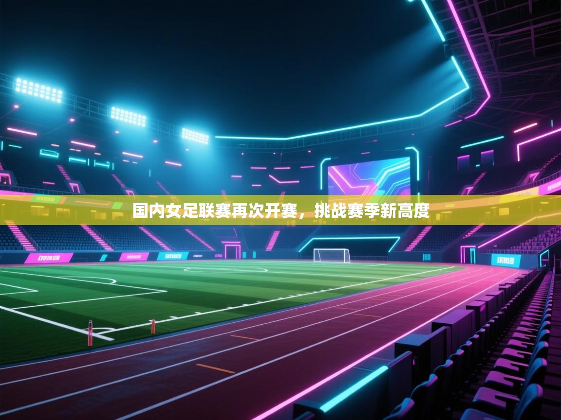 国内女足联赛再次开赛,挑战赛季新高度 第1张