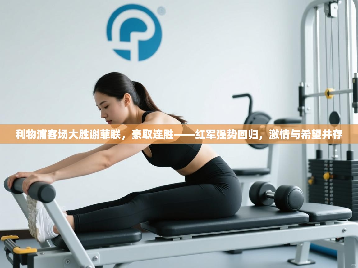 利物浦客场大胜谢菲联，豪取连胜——红军强势回归，激情与希望并存