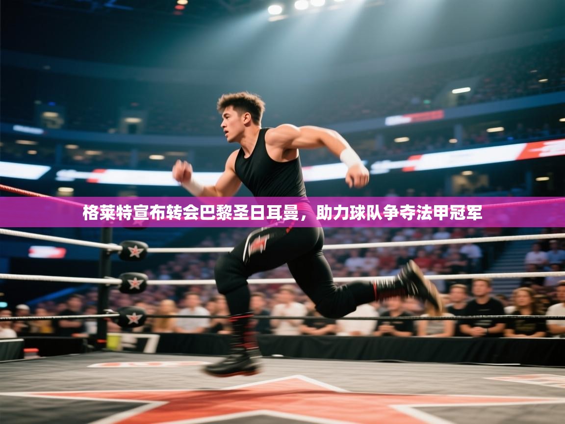 格莱特宣布转会巴黎圣日耳曼，助力球队争夺法甲冠军