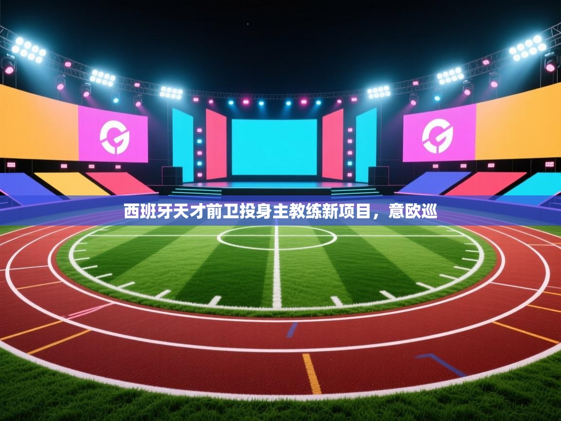 西班牙天才前卫投身主教练新项目，意欧巡